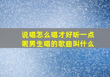 说唱怎么唱才好听一点呢男生唱的歌曲叫什么