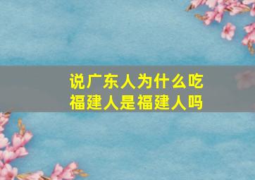 说广东人为什么吃福建人是福建人吗