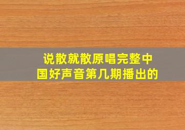 说散就散原唱完整中国好声音第几期播出的