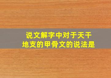 说文解字中对于天干地支的甲骨文的说法是