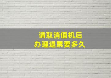 请取消值机后办理退票要多久