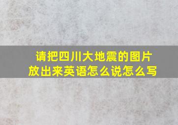 请把四川大地震的图片放出来英语怎么说怎么写