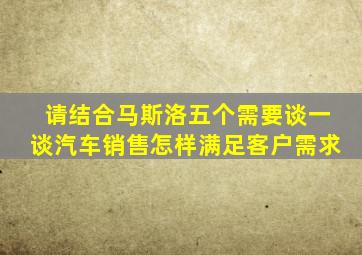 请结合马斯洛五个需要谈一谈汽车销售怎样满足客户需求