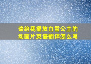 请给我播放白雪公主的动画片英语翻译怎么写