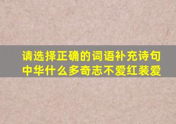 请选择正确的词语补充诗句中华什么多奇志不爱红装爱