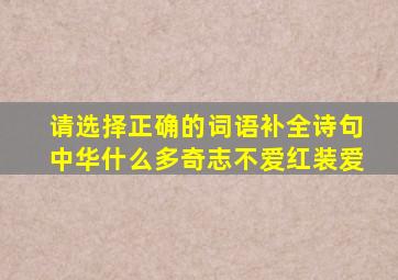 请选择正确的词语补全诗句中华什么多奇志不爱红装爱