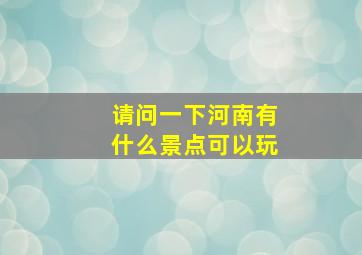 请问一下河南有什么景点可以玩