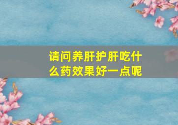 请问养肝护肝吃什么药效果好一点呢