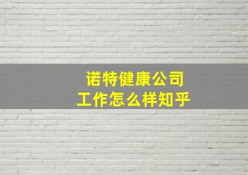 诺特健康公司工作怎么样知乎