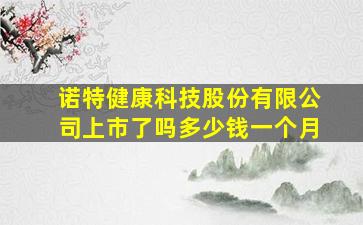 诺特健康科技股份有限公司上市了吗多少钱一个月