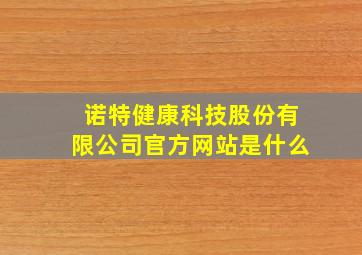 诺特健康科技股份有限公司官方网站是什么