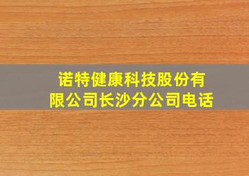 诺特健康科技股份有限公司长沙分公司电话