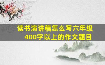 读书演讲稿怎么写六年级400字以上的作文题目