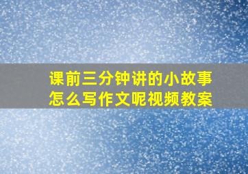 课前三分钟讲的小故事怎么写作文呢视频教案