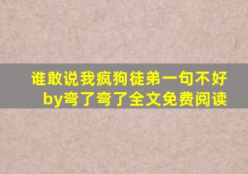 谁敢说我疯狗徒弟一句不好by弯了弯了全文免费阅读