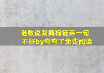 谁敢说我疯狗徒弟一句不好by弯弯了免费阅读