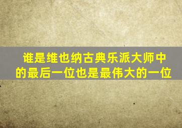 谁是维也纳古典乐派大师中的最后一位也是最伟大的一位