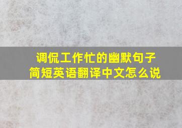 调侃工作忙的幽默句子简短英语翻译中文怎么说