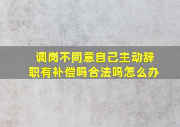 调岗不同意自己主动辞职有补偿吗合法吗怎么办