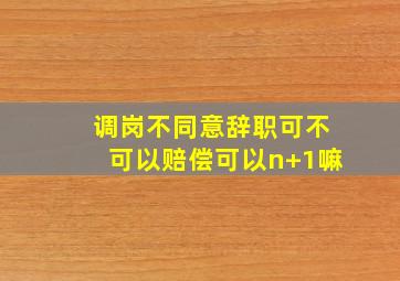 调岗不同意辞职可不可以赔偿可以n+1嘛