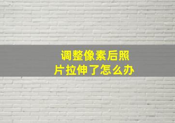 调整像素后照片拉伸了怎么办