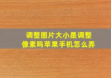 调整图片大小是调整像素吗苹果手机怎么弄