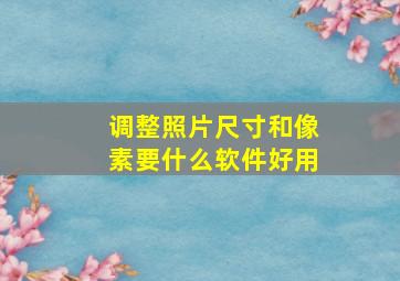 调整照片尺寸和像素要什么软件好用