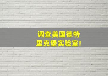 调查美国德特里克堡实验室!