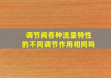 调节阀各种流量特性的不同调节作用相同吗