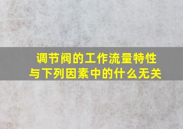 调节阀的工作流量特性与下列因素中的什么无关