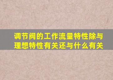 调节阀的工作流量特性除与理想特性有关还与什么有关