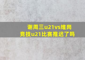 谢周三u21vs维岗竞技u21比赛推迟了吗