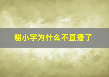 谢小宇为什么不直播了