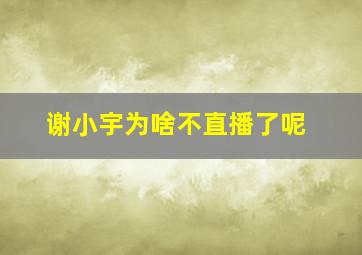 谢小宇为啥不直播了呢