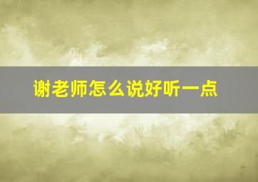 谢老师怎么说好听一点