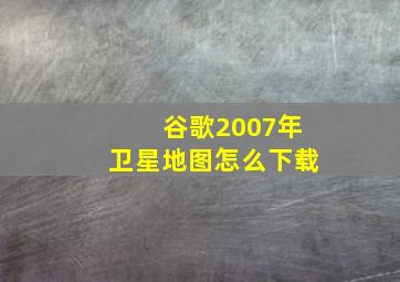 谷歌2007年卫星地图怎么下载