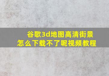 谷歌3d地图高清街景怎么下载不了呢视频教程