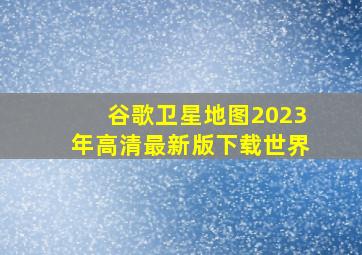 谷歌卫星地图2023年高清最新版下载世界