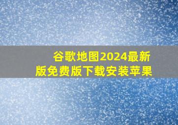 谷歌地图2024最新版免费版下载安装苹果