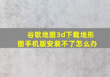 谷歌地图3d下载地形图手机版安装不了怎么办