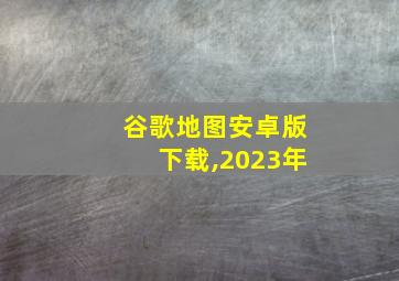 谷歌地图安卓版下载,2023年