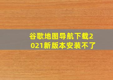 谷歌地图导航下载2021新版本安装不了