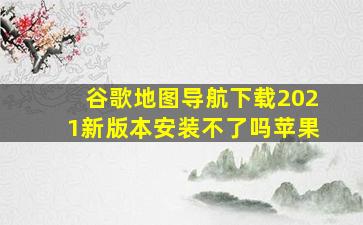 谷歌地图导航下载2021新版本安装不了吗苹果