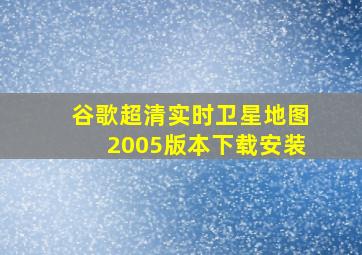 谷歌超清实时卫星地图2005版本下载安装