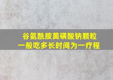 谷氨酰胺薁磺酸钠颗粒一般吃多长时间为一疗程