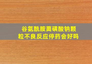 谷氨酰胺薁磺酸钠颗粒不良反应停药会好吗