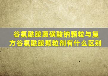 谷氨酰胺薁磺酸钠颗粒与复方谷氨酰胺颗粒剂有什么区别