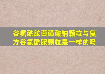 谷氨酰胺薁磺酸钠颗粒与复方谷氨酰胺颗粒是一样的吗