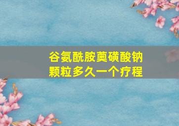 谷氨酰胺薁磺酸钠颗粒多久一个疗程