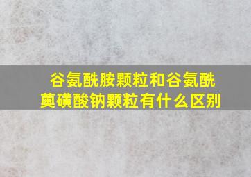 谷氨酰胺颗粒和谷氨酰薁磺酸钠颗粒有什么区别